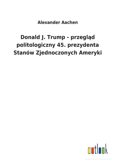 Donald J. Trump - przegl&#261;d politologiczny 45. prezydenta Stanow Zjednoczonych Ameryki, Paperback / softback Book