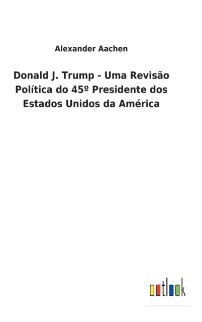 Donald J. Trump - Uma Revisao Politica do 45° Presidente dos Estados Unidos da America, Hardback Book