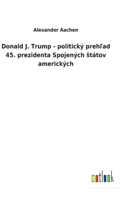Donald J. Trump - politicky preh&#318;ad 45. prezidenta Spojenych statov americkych, Hardback Book