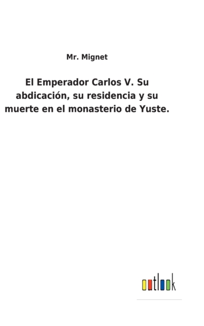 El Emperador Carlos V. Su abdicacion, su residencia y su muerte en el monasterio de Yuste., Hardback Book