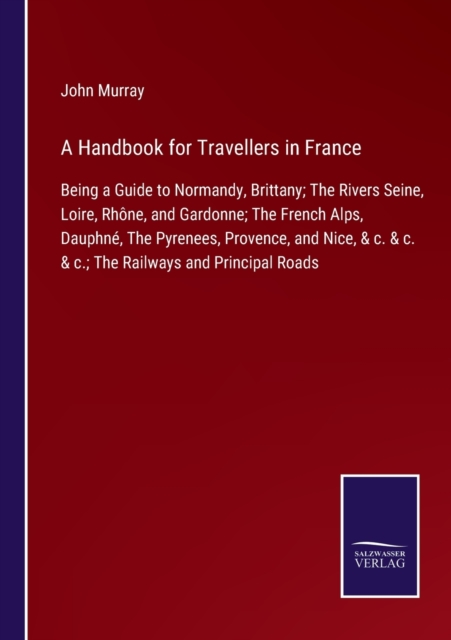 A Handbook for Travellers in France : Being a Guide to Normandy, Brittany; The Rivers Seine, Loire, Rhone, and Gardonne; The French Alps, Dauphne, The Pyrenees, Provence, and Nice, & c. & c. & c.; The, Paperback / softback Book