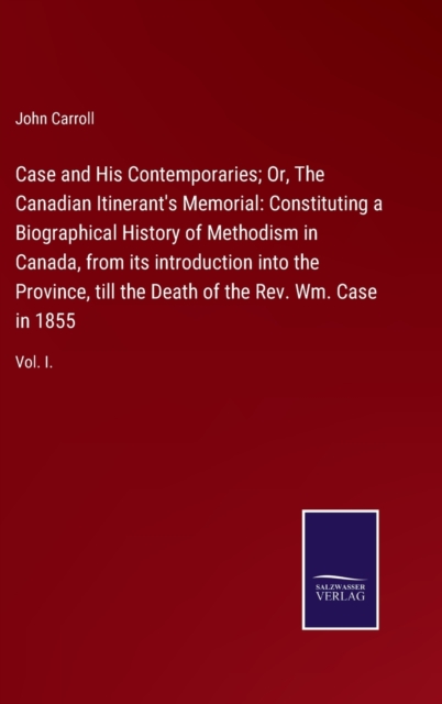 Case and His Contemporaries; Or, The Canadian Itinerant's Memorial : Constituting a Biographical History of Methodism in Canada, from its introduction into the Province, till the Death of the Rev. Wm., Hardback Book