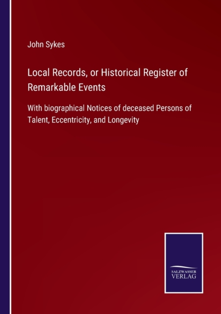 Local Records, or Historical Register of Remarkable Events : With biographical Notices of deceased Persons of Talent, Eccentricity, and Longevity, Paperback / softback Book