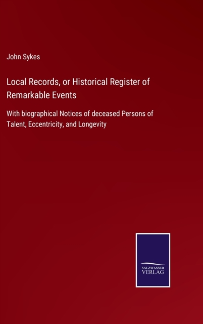 Local Records, or Historical Register of Remarkable Events : With biographical Notices of deceased Persons of Talent, Eccentricity, and Longevity, Hardback Book