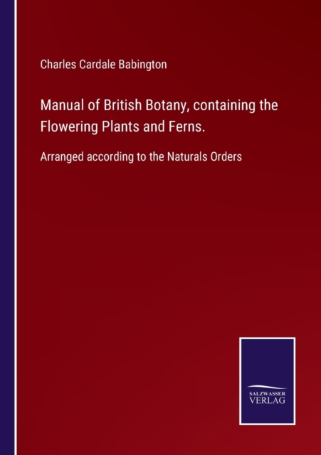 Manual of British Botany, containing the Flowering Plants and Ferns. : Arranged according to the Naturals Orders, Paperback / softback Book