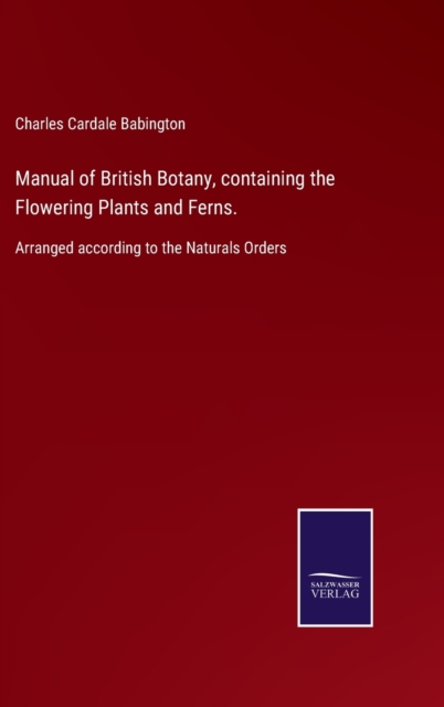 Manual of British Botany, containing the Flowering Plants and Ferns. : Arranged according to the Naturals Orders, Hardback Book