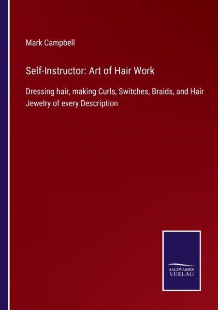 Self-Instructor : Art of Hair Work: Dressing hair, making Curls, Switches, Braids, and Hair Jewelry of every Description, Paperback / softback Book
