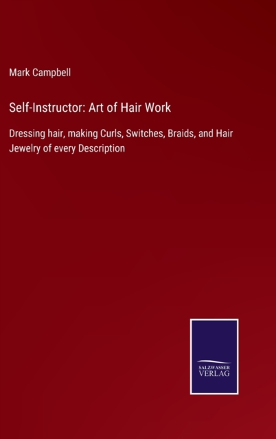 Self-Instructor : Art of Hair Work: Dressing hair, making Curls, Switches, Braids, and Hair Jewelry of every Description, Hardback Book