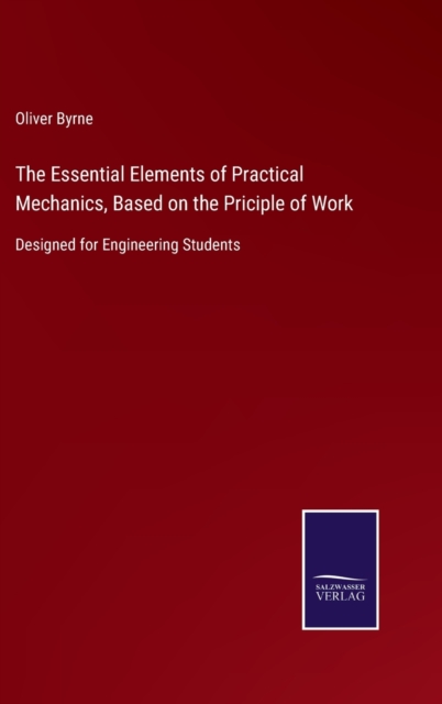 The Essential Elements of Practical Mechanics, Based on the Priciple of Work : Designed for Engineering Students, Hardback Book