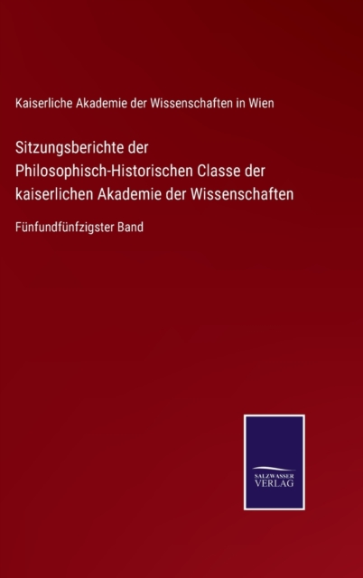 Sitzungsberichte der Philosophisch-Historischen Classe der kaiserlichen Akademie der Wissenschaften : Funfundfunfzigster Band, Hardback Book