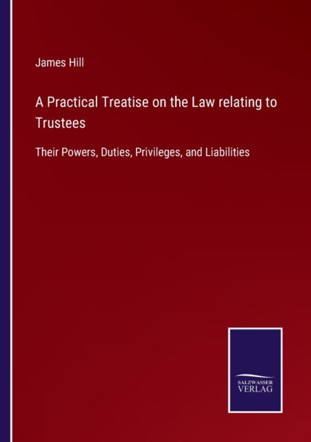 A Practical Treatise on the Law relating to Trustees : Their Powers, Duties, Privileges, and Liabilities, Paperback / softback Book