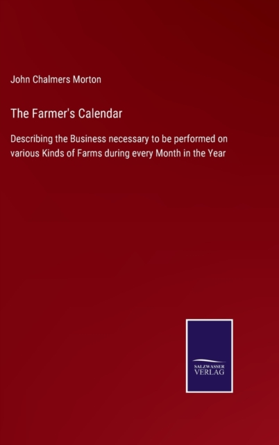 The Farmer's Calendar : Describing the Business necessary to be performed on various Kinds of Farms during every Month in the Year, Hardback Book