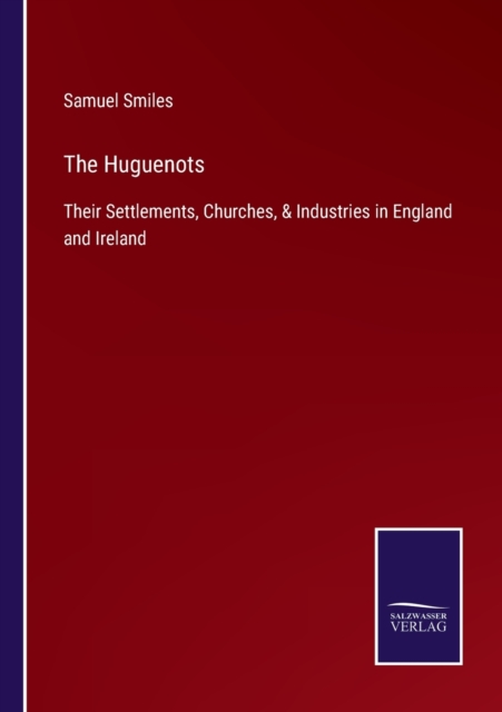 The Huguenots : Their Settlements, Churches, & Industries in England and Ireland, Paperback / softback Book