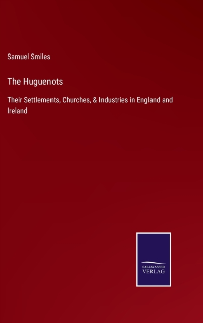 The Huguenots : Their Settlements, Churches, & Industries in England and Ireland, Hardback Book