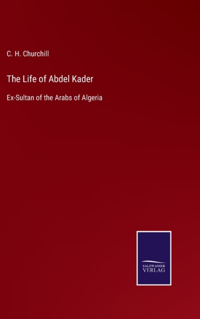 The Life of Abdel Kader : Ex-Sultan of the Arabs of Algeria, Hardback Book