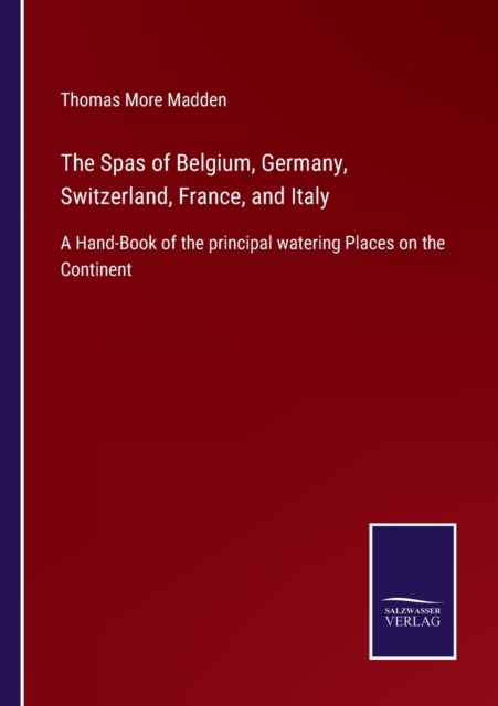 The Spas of Belgium, Germany, Switzerland, France, and Italy : A Hand-Book of the principal watering Places on the Continent, Paperback / softback Book