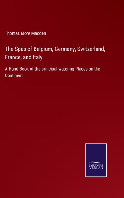 The Spas of Belgium, Germany, Switzerland, France, and Italy : A Hand-Book of the principal watering Places on the Continent, Hardback Book