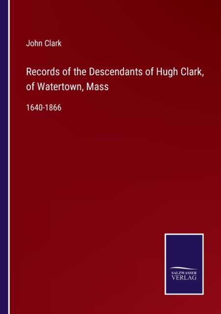 Records of the Descendants of Hugh Clark, of Watertown, Mass : 1640-1866, Paperback / softback Book