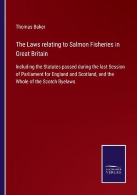 The Laws relating to Salmon Fisheries in Great Britain : Including the Statutes passed during the last Session of Parliament for England and Scotland, and the Whole of the Scotch Byelaws, Paperback / softback Book