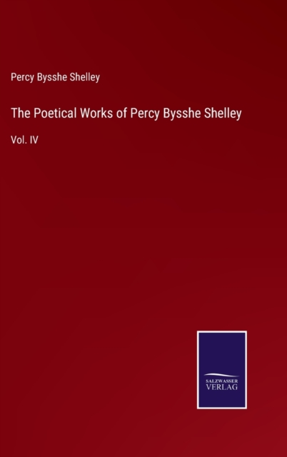 The Poetical Works of Percy Bysshe Shelley : Vol. IV, Hardback Book