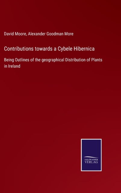 Contributions towards a Cybele Hibernica : Being Outlines of the geographical Distribution of Plants in Ireland, Hardback Book