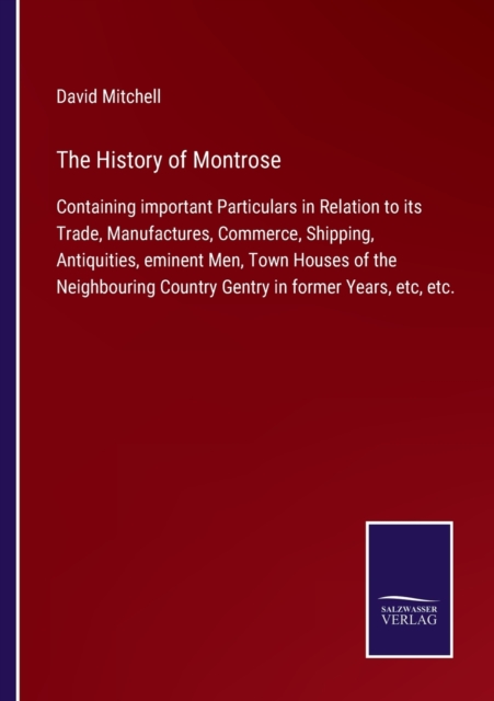 The History of Montrose : Containing important Particulars in Relation to its Trade, Manufactures, Commerce, Shipping, Antiquities, eminent Men, Town Houses of the Neighbouring Country Gentry in forme, Paperback / softback Book