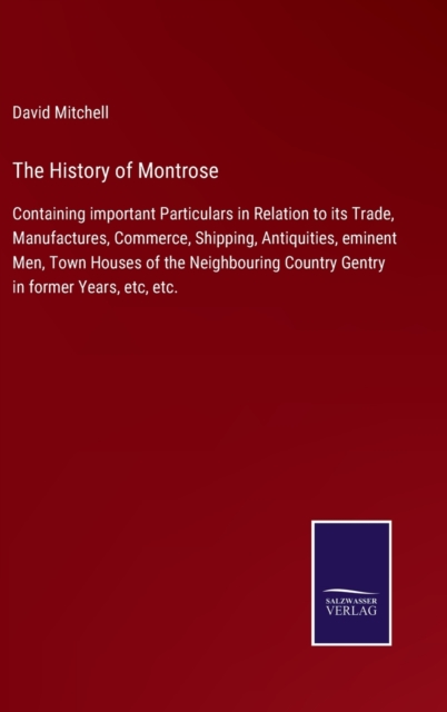The History of Montrose : Containing important Particulars in Relation to its Trade, Manufactures, Commerce, Shipping, Antiquities, eminent Men, Town Houses of the Neighbouring Country Gentry in forme, Hardback Book