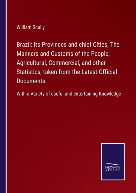 Brazil : Its Provinces and chief Cities, The Manners and Customs of the People, Agricultural, Commercial, and other Statistics, taken from the Latest Official Documents: With a Variety of useful and e, Paperback / softback Book