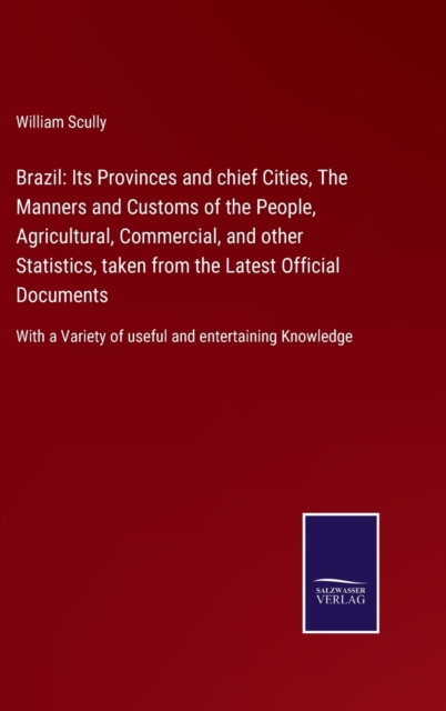 Brazil : Its Provinces and chief Cities, The Manners and Customs of the People, Agricultural, Commercial, and other Statistics, taken from the Latest Official Documents: With a Variety of useful and e, Hardback Book