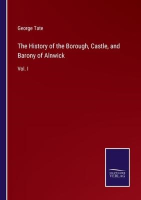 The History of the Borough, Castle, and Barony of Alnwick : Vol. I, Paperback / softback Book