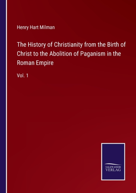 The History of Christianity from the Birth of Christ to the Abolition of Paganism in the Roman Empire : Vol. 1, Paperback / softback Book