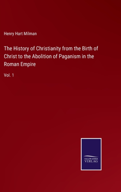 The History of Christianity from the Birth of Christ to the Abolition of Paganism in the Roman Empire : Vol. 1, Hardback Book