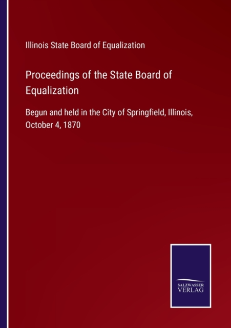 Proceedings of the State Board of Equalization : Begun and held in the City of Springfield, Illinois, October 4, 1870, Paperback / softback Book