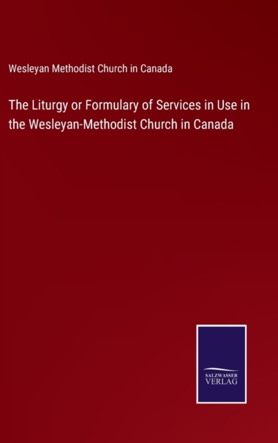 The Liturgy or Formulary of Services in Use in the Wesleyan-Methodist Church in Canada, Hardback Book