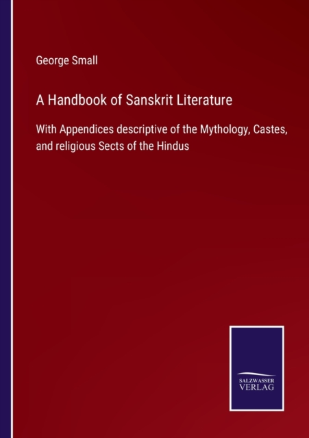 A Handbook of Sanskrit Literature : With Appendices descriptive of the Mythology, Castes, and religious Sects of the Hindus, Paperback / softback Book
