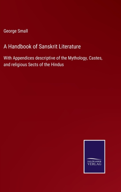 A Handbook of Sanskrit Literature : With Appendices descriptive of the Mythology, Castes, and religious Sects of the Hindus, Hardback Book