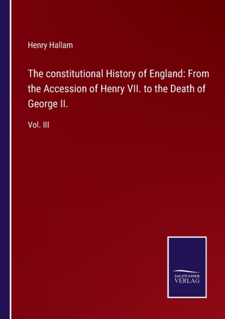 The constitutional History of England : From the Accession of Henry VII. to the Death of George II.: Vol. III, Paperback / softback Book