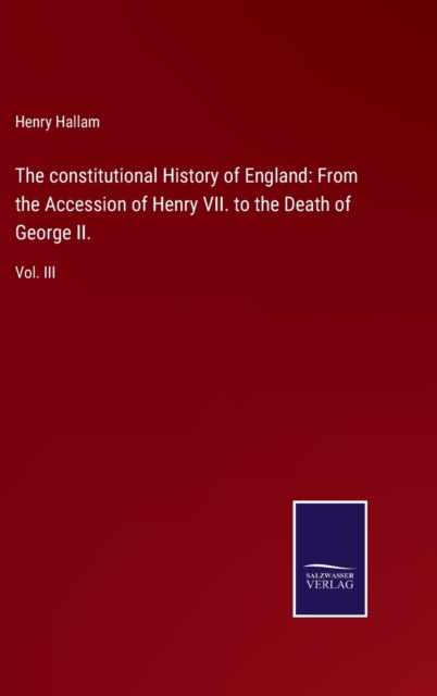 The constitutional History of England : From the Accession of Henry VII. to the Death of George II.: Vol. III, Hardback Book
