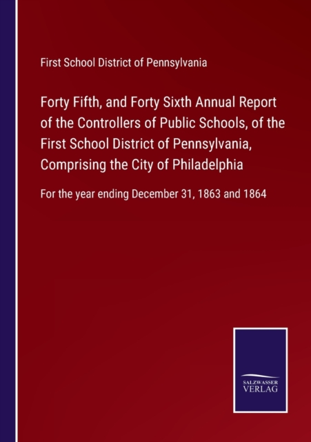 Forty Fifth, and Forty Sixth Annual Report of the Controllers of Public Schools, of the First School District of Pennsylvania, Comprising the City of Philadelphia : For the year ending December 31, 18, Paperback / softback Book