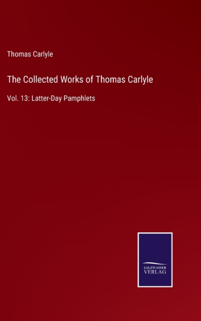 The Collected Works of Thomas Carlyle : Vol. 13: Latter-Day Pamphlets, Hardback Book