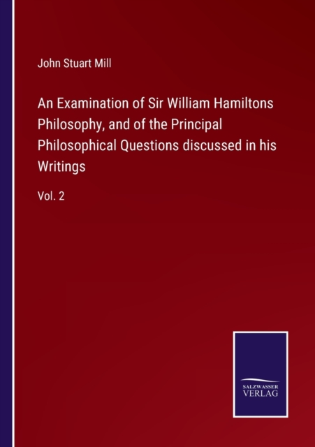 An Examination of Sir William Hamiltons Philosophy, and of the Principal Philosophical Questions discussed in his Writings : Vol. 2, Paperback / softback Book