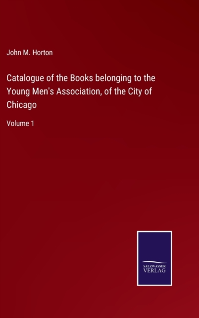 Catalogue of the Books belonging to the Young Men's Association, of the City of Chicago : Volume 1, Hardback Book