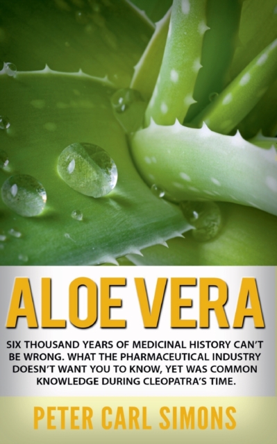 Aloe Vera : Six thousand years of medicinal history can't be wrong. What the pharmaceutical industry doesn't want you to know, yet was common knowledge during Cleopatra's time., Paperback / softback Book