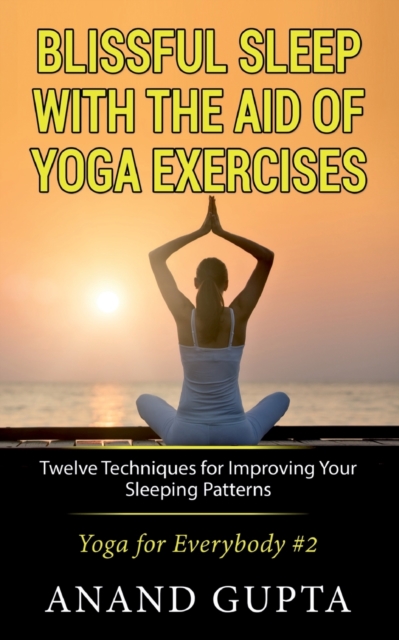 Blissful Sleep with the Aid of Yoga Exercises : Twelve Techniques for Improving Your Sleeping Patterns - Yoga for Everybody #2, Paperback / softback Book