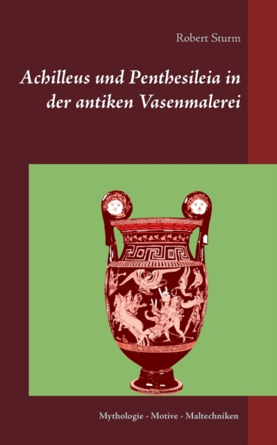 Achilleus und Penthesileia in der antiken Vasenmalerei : Mythologie - Motive - Maltechniken, Paperback / softback Book