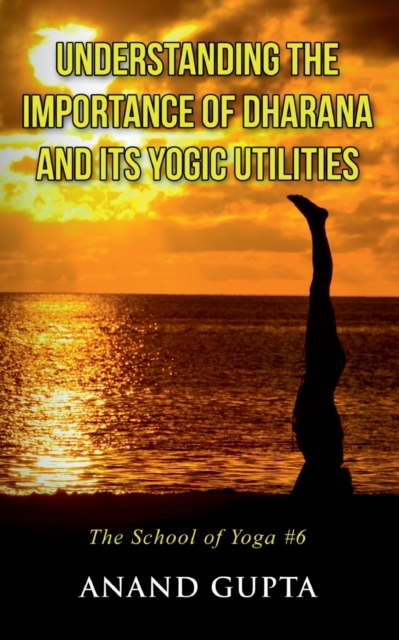 Understanding the Importance of Dharana and its Yogic Utilities : The School of Yoga #6, Paperback / softback Book