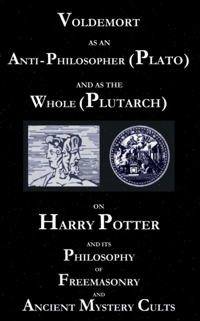 Voldemort as an Anti-Philosopher (Plato) and as the Whole (Plutarch) : On Harry Potter and its Philosophy of Freemasonry and Ancient Mystery Cults, Paperback / softback Book