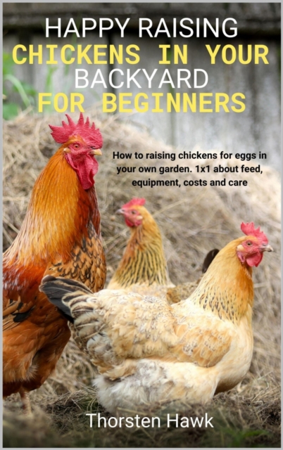 Happy raising chickens in your backyard for beginners : How to raising chickens for eggs in your own garden. 1x1 about feed, equipment, costs and care., EPUB eBook