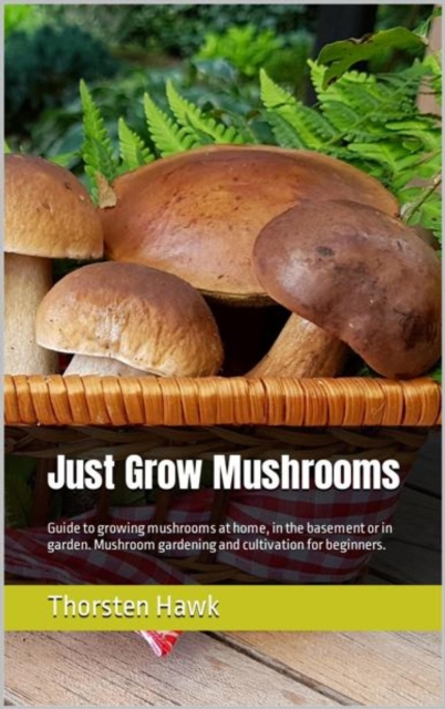 Just Grow Mushrooms : Guide to growing mushrooms at home, in the basement or in garden. Mushroom gardening and cultivation for beginners., EPUB eBook