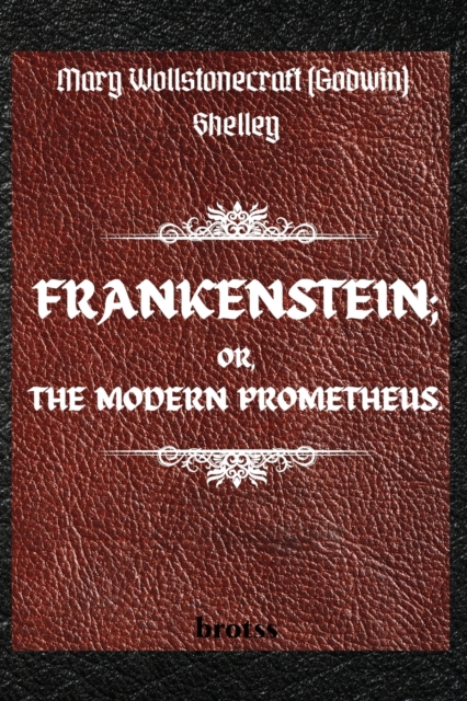 FRANKENSTEIN; OR, THE MODERN PROMETHEUS. by Mary Wollstonecraft (Godwin) Shelley : ( The 1818 Text - The Complete Uncensored Edition - by Mary Shelley ), Paperback / softback Book